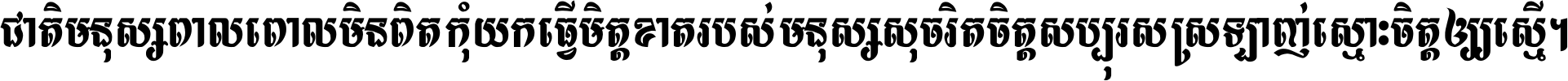 ជាតិ​មនុស្ស​ពាល​ពោល​មិន​ពិត កុំ​យក​ធ្វើ​មិត្ត​ខាត​របស់ មនុស្ស​សុចរិត​ចិត្ត​សប្បុរស ស្រឡាញ់​ស្មោះ​ចិត្ត​ឲ្យ​ស្មើ ។