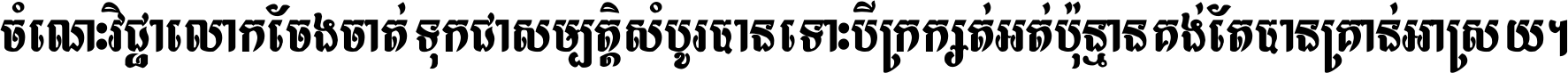 ចំណេះ​វិជ្ជា​លោក​ចែង​ចាត់ ទុក​ជា​សម្បត្តិ​សំបូរ​បាន ទោះ​បី​ក្រក្សត់​អត់​ប៉ុន្មាន គង់​តែ​បាន​គ្រាន់​អាស្រ័យ ។