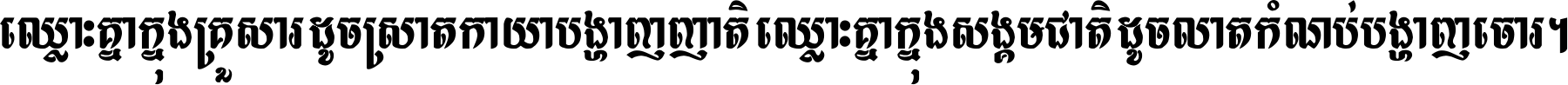 ឈ្លោះ​គ្នា​ក្នុង​គ្រួសារ ដូច​ស្រាត​កាយា​បង្ហាញ​ញាតិ ឈ្លោះគ្នាក្នុង​សង្គមជាតិ ដូច​លាត​កំណប់​បង្ហាញ​ចោរ ។