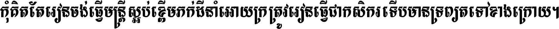 កុំ​គិត​តែ​រៀន​ចង់ធ្វើ​មន្ត្រី ស្អប់​ខ្ពើម​ភក់ដី​នាំអោយ​ក្រ ត្រូវ​រៀន​ធ្វើ​ជា​កសិករ ទើប​មានទ្រព្យ​ត​ទៅ​ខាង​ក្រោយ ។