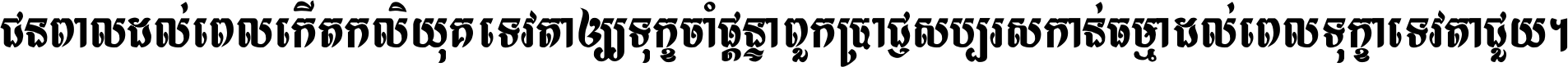 ជនពាល​ដល់​ពេល​កើត​កលិយុគ ទេវតា​ឲ្យ​ទុក្ខ​ចាំ​ផ្ដន្ទា ពួក​ប្រាជ្ញ​សប្បរស​កាន់​ធម្មា ដល់​ពេល​ទុក្ខា​ទេវតា​ជួយ ។