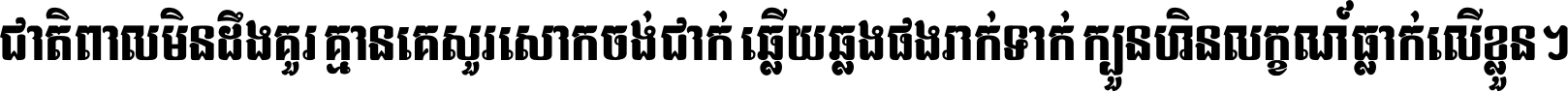 ជាតិ​ពាល​មិន​ដឹង​គួរ គ្មាន​គេ​សួរ​សោក​ចង់​ជាក់ ឆ្លើយ​ឆ្លង​ផង​រាក់​ទាក់​ ក្បួន​ហិន​លក្ខណ៍​ធ្លាក់​លើ​ខ្លួន ។