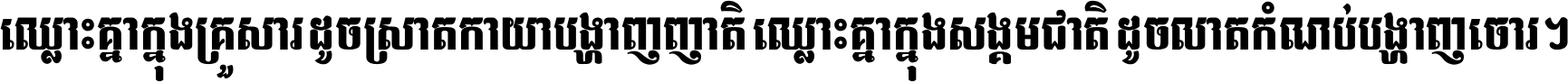 ឈ្លោះ​គ្នា​ក្នុង​គ្រួសារ ដូច​ស្រាត​កាយា​បង្ហាញ​ញាតិ ឈ្លោះគ្នាក្នុង​សង្គមជាតិ ដូច​លាត​កំណប់​បង្ហាញ​ចោរ ។