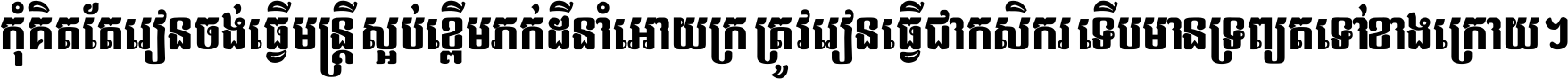 កុំ​គិត​តែ​រៀន​ចង់ធ្វើ​មន្ត្រី ស្អប់​ខ្ពើម​ភក់ដី​នាំអោយ​ក្រ ត្រូវ​រៀន​ធ្វើ​ជា​កសិករ ទើប​មានទ្រព្យ​ត​ទៅ​ខាង​ក្រោយ ។