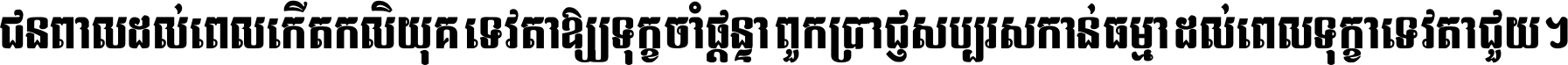 ជនពាល​ដល់​ពេល​កើត​កលិយុគ ទេវតា​ឲ្យ​ទុក្ខ​ចាំ​ផ្ដន្ទា ពួក​ប្រាជ្ញ​សប្បរស​កាន់​ធម្មា ដល់​ពេល​ទុក្ខា​ទេវតា​ជួយ ។