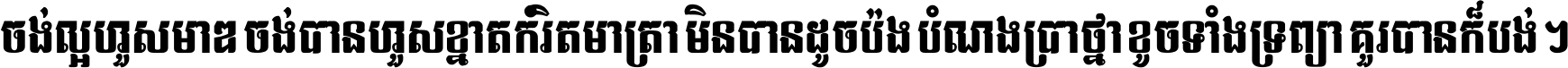 ចង់​ល្អ​ហួស​មាឌ ចង់​បាន​ហួស​ខ្នាត​កំរិត​មាត្រា មិន​បាន​ដូច​ប៉ង បំណង​ប្រាថ្នា ខូច​ទាំងទ្រព្យា គួរ​បាន​ក៏បង់ ។