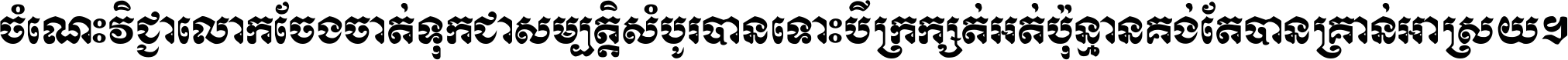 ចំណេះ​វិជ្ជា​លោក​ចែង​ចាត់ ទុក​ជា​សម្បត្តិ​សំបូរ​បាន ទោះ​បី​ក្រក្សត់​អត់​ប៉ុន្មាន គង់​តែ​បាន​គ្រាន់​អាស្រ័យ ។