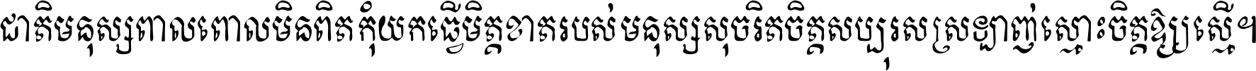 ជាតិ​មនុស្ស​ពាល​ពោល​មិន​ពិត កុំ​យក​ធ្វើ​មិត្ត​ខាត​របស់ មនុស្ស​សុចរិត​ចិត្ត​សប្បុរស ស្រឡាញ់​ស្មោះ​ចិត្ត​ឲ្យ​ស្មើ ។