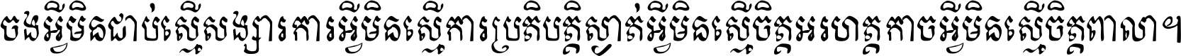 ចង​អ្វី​មិន​ជាប់​ស្មើ​សង្សារ ការ​អ្វី​មិន​ស្មើ​ការ​ប្រតិបត្តិ ស្ងាត់​អ្វី​មិន​ស្មើ​​ចិត្ត​អរហត្ត​ កាច​អ្វី​មិន​ស្មើ​ចិត្ត​ពាលា ។