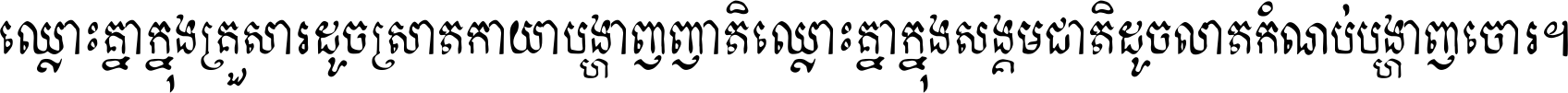 ឈ្លោះ​គ្នា​ក្នុង​គ្រួសារ ដូច​ស្រាត​កាយា​បង្ហាញ​ញាតិ ឈ្លោះគ្នាក្នុង​សង្គមជាតិ ដូច​លាត​កំណប់​បង្ហាញ​ចោរ ។