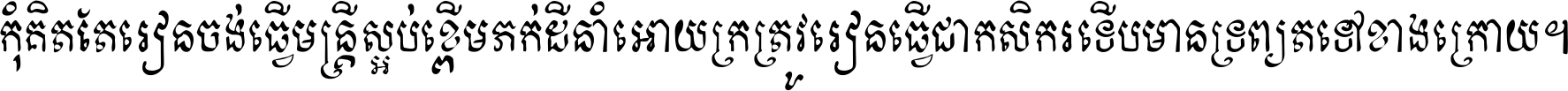 កុំ​គិត​តែ​រៀន​ចង់ធ្វើ​មន្ត្រី ស្អប់​ខ្ពើម​ភក់ដី​នាំអោយ​ក្រ ត្រូវ​រៀន​ធ្វើ​ជា​កសិករ ទើប​មានទ្រព្យ​ត​ទៅ​ខាង​ក្រោយ ។