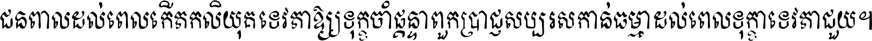 ជនពាល​ដល់​ពេល​កើត​កលិយុគ ទេវតា​ឲ្យ​ទុក្ខ​ចាំ​ផ្ដន្ទា ពួក​ប្រាជ្ញ​សប្បរស​កាន់​ធម្មា ដល់​ពេល​ទុក្ខា​ទេវតា​ជួយ ។