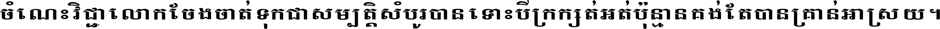 ចំណេះ​វិជ្ជា​លោក​ចែង​ចាត់ ទុក​ជា​សម្បត្តិ​សំបូរ​បាន ទោះ​បី​ក្រក្សត់​អត់​ប៉ុន្មាន គង់​តែ​បាន​គ្រាន់​អាស្រ័យ ។