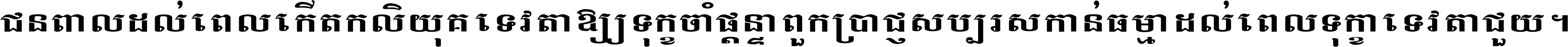 ជនពាល​ដល់​ពេល​កើត​កលិយុគ ទេវតា​ឲ្យ​ទុក្ខ​ចាំ​ផ្ដន្ទា ពួក​ប្រាជ្ញ​សប្បរស​កាន់​ធម្មា ដល់​ពេល​ទុក្ខា​ទេវតា​ជួយ ។