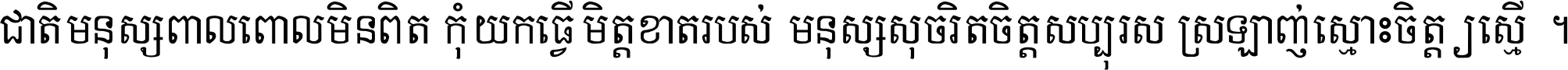 ជាតិ​មនុស្ស​ពាល​ពោល​មិន​ពិត កុំ​យក​ធ្វើ​មិត្ត​ខាត​របស់ មនុស្ស​សុចរិត​ចិត្ត​សប្បុរស ស្រឡាញ់​ស្មោះ​ចិត្ត​ឲ្យ​ស្មើ ។