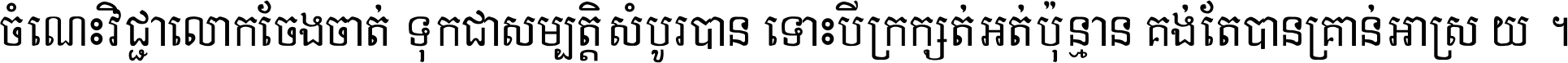 ចំណេះ​វិជ្ជា​លោក​ចែង​ចាត់ ទុក​ជា​សម្បត្តិ​សំបូរ​បាន ទោះ​បី​ក្រក្សត់​អត់​ប៉ុន្មាន គង់​តែ​បាន​គ្រាន់​អាស្រ័យ ។