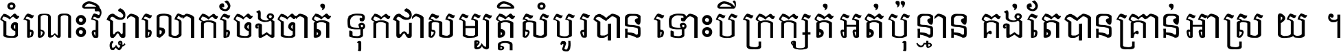 ចំណេះ​វិជ្ជា​លោក​ចែង​ចាត់ ទុក​ជា​សម្បត្តិ​សំបូរ​បាន ទោះ​បី​ក្រក្សត់​អត់​ប៉ុន្មាន គង់​តែ​បាន​គ្រាន់​អាស្រ័យ ។