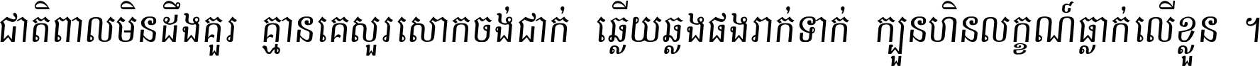 ជាតិ​ពាល​មិន​ដឹង​គួរ គ្មាន​គេ​សួរ​សោក​ចង់​ជាក់ ឆ្លើយ​ឆ្លង​ផង​រាក់​ទាក់​ ក្បួន​ហិន​លក្ខណ៍​ធ្លាក់​លើ​ខ្លួន ។