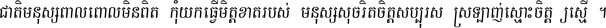 ជាតិ​មនុស្ស​ពាល​ពោល​មិន​ពិត កុំ​យក​ធ្វើ​មិត្ត​ខាត​របស់ មនុស្ស​សុចរិត​ចិត្ត​សប្បុរស ស្រឡាញ់​ស្មោះ​ចិត្ត​ឲ្យ​ស្មើ ។