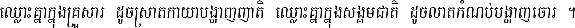 ឈ្លោះ​គ្នា​ក្នុង​គ្រួសារ ដូច​ស្រាត​កាយា​បង្ហាញ​ញាតិ ឈ្លោះគ្នាក្នុង​សង្គមជាតិ ដូច​លាត​កំណប់​បង្ហាញ​ចោរ ។