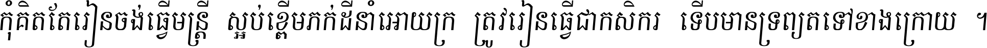 កុំ​គិត​តែ​រៀន​ចង់ធ្វើ​មន្ត្រី ស្អប់​ខ្ពើម​ភក់ដី​នាំអោយ​ក្រ ត្រូវ​រៀន​ធ្វើ​ជា​កសិករ ទើប​មានទ្រព្យ​ត​ទៅ​ខាង​ក្រោយ ។