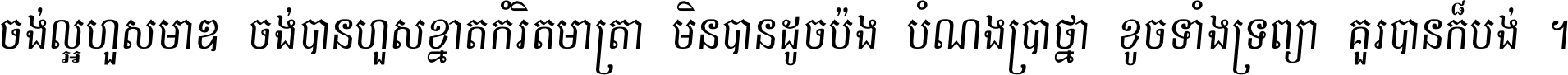 ចង់​ល្អ​ហួស​មាឌ ចង់​បាន​ហួស​ខ្នាត​កំរិត​មាត្រា មិន​បាន​ដូច​ប៉ង បំណង​ប្រាថ្នា ខូច​ទាំងទ្រព្យា គួរ​បាន​ក៏បង់ ។