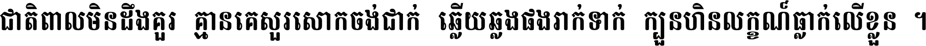 ជាតិ​ពាល​មិន​ដឹង​គួរ គ្មាន​គេ​សួរ​សោក​ចង់​ជាក់ ឆ្លើយ​ឆ្លង​ផង​រាក់​ទាក់​ ក្បួន​ហិន​លក្ខណ៍​ធ្លាក់​លើ​ខ្លួន ។