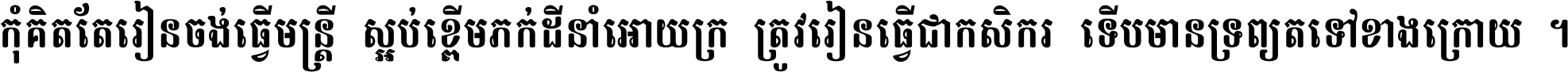 កុំ​គិត​តែ​រៀន​ចង់ធ្វើ​មន្ត្រី ស្អប់​ខ្ពើម​ភក់ដី​នាំអោយ​ក្រ ត្រូវ​រៀន​ធ្វើ​ជា​កសិករ ទើប​មានទ្រព្យ​ត​ទៅ​ខាង​ក្រោយ ។