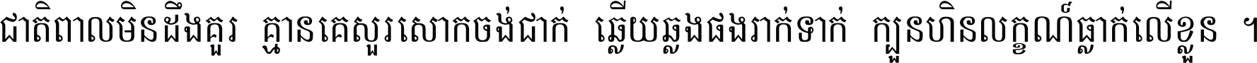 ជាតិ​ពាល​មិន​ដឹង​គួរ គ្មាន​គេ​សួរ​សោក​ចង់​ជាក់ ឆ្លើយ​ឆ្លង​ផង​រាក់​ទាក់​ ក្បួន​ហិន​លក្ខណ៍​ធ្លាក់​លើ​ខ្លួន ។