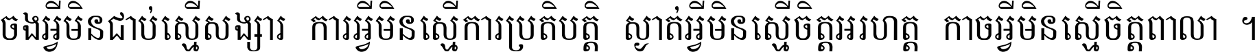 ចង​អ្វី​មិន​ជាប់​ស្មើ​សង្សារ ការ​អ្វី​មិន​ស្មើ​ការ​ប្រតិបត្តិ ស្ងាត់​អ្វី​មិន​ស្មើ​​ចិត្ត​អរហត្ត​ កាច​អ្វី​មិន​ស្មើ​ចិត្ត​ពាលា ។