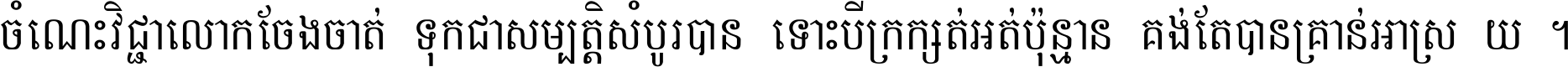 ចំណេះ​វិជ្ជា​លោក​ចែង​ចាត់ ទុក​ជា​សម្បត្តិ​សំបូរ​បាន ទោះ​បី​ក្រក្សត់​អត់​ប៉ុន្មាន គង់​តែ​បាន​គ្រាន់​អាស្រ័យ ។