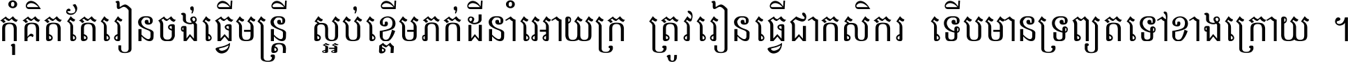 កុំ​គិត​តែ​រៀន​ចង់ធ្វើ​មន្ត្រី ស្អប់​ខ្ពើម​ភក់ដី​នាំអោយ​ក្រ ត្រូវ​រៀន​ធ្វើ​ជា​កសិករ ទើប​មានទ្រព្យ​ត​ទៅ​ខាង​ក្រោយ ។