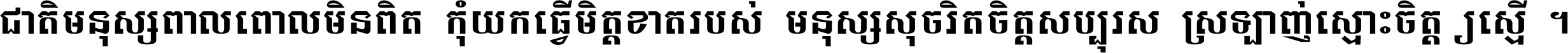 ជាតិ​មនុស្ស​ពាល​ពោល​មិន​ពិត កុំ​យក​ធ្វើ​មិត្ត​ខាត​របស់ មនុស្ស​សុចរិត​ចិត្ត​សប្បុរស ស្រឡាញ់​ស្មោះ​ចិត្ត​ឲ្យ​ស្មើ ។