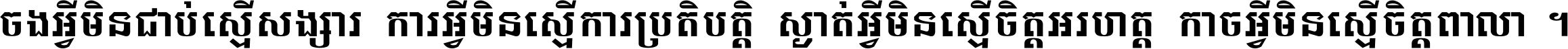 ចង​អ្វី​មិន​ជាប់​ស្មើ​សង្សារ ការ​អ្វី​មិន​ស្មើ​ការ​ប្រតិបត្តិ ស្ងាត់​អ្វី​មិន​ស្មើ​​ចិត្ត​អរហត្ត​ កាច​អ្វី​មិន​ស្មើ​ចិត្ត​ពាលា ។