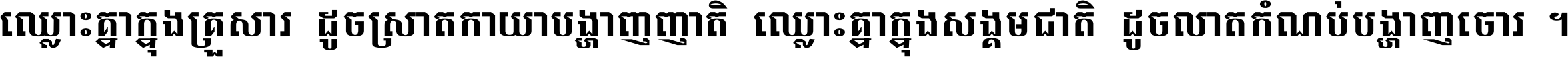 ឈ្លោះ​គ្នា​ក្នុង​គ្រួសារ ដូច​ស្រាត​កាយា​បង្ហាញ​ញាតិ ឈ្លោះគ្នាក្នុង​សង្គមជាតិ ដូច​លាត​កំណប់​បង្ហាញ​ចោរ ។