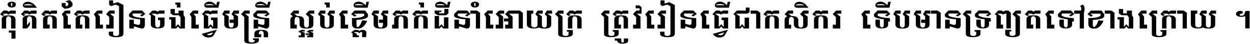 កុំ​គិត​តែ​រៀន​ចង់ធ្វើ​មន្ត្រី ស្អប់​ខ្ពើម​ភក់ដី​នាំអោយ​ក្រ ត្រូវ​រៀន​ធ្វើ​ជា​កសិករ ទើប​មានទ្រព្យ​ត​ទៅ​ខាង​ក្រោយ ។