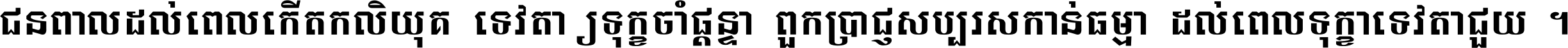 ជនពាល​ដល់​ពេល​កើត​កលិយុគ ទេវតា​ឲ្យ​ទុក្ខ​ចាំ​ផ្ដន្ទា ពួក​ប្រាជ្ញ​សប្បរស​កាន់​ធម្មា ដល់​ពេល​ទុក្ខា​ទេវតា​ជួយ ។