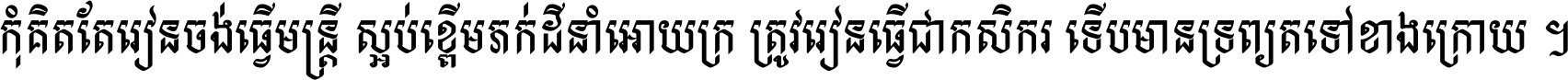 កុំ​គិត​តែ​រៀន​ចង់ធ្វើ​មន្ត្រី ស្អប់​ខ្ពើម​ភក់ដី​នាំអោយ​ក្រ ត្រូវ​រៀន​ធ្វើ​ជា​កសិករ ទើប​មានទ្រព្យ​ត​ទៅ​ខាង​ក្រោយ ។