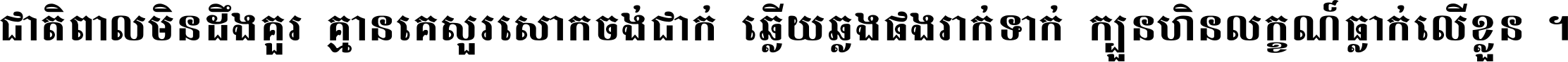 ជាតិ​ពាល​មិន​ដឹង​គួរ គ្មាន​គេ​សួរ​សោក​ចង់​ជាក់ ឆ្លើយ​ឆ្លង​ផង​រាក់​ទាក់​ ក្បួន​ហិន​លក្ខណ៍​ធ្លាក់​លើ​ខ្លួន ។