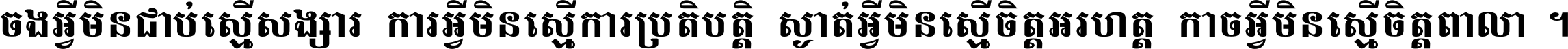 ចង​អ្វី​មិន​ជាប់​ស្មើ​សង្សារ ការ​អ្វី​មិន​ស្មើ​ការ​ប្រតិបត្តិ ស្ងាត់​អ្វី​មិន​ស្មើ​​ចិត្ត​អរហត្ត​ កាច​អ្វី​មិន​ស្មើ​ចិត្ត​ពាលា ។