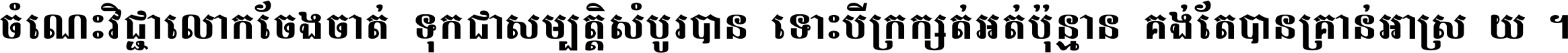 ចំណេះ​វិជ្ជា​លោក​ចែង​ចាត់ ទុក​ជា​សម្បត្តិ​សំបូរ​បាន ទោះ​បី​ក្រក្សត់​អត់​ប៉ុន្មាន គង់​តែ​បាន​គ្រាន់​អាស្រ័យ ។