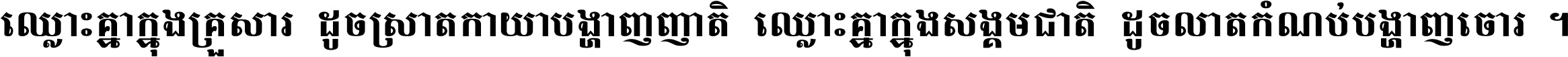 ឈ្លោះ​គ្នា​ក្នុង​គ្រួសារ ដូច​ស្រាត​កាយា​បង្ហាញ​ញាតិ ឈ្លោះគ្នាក្នុង​សង្គមជាតិ ដូច​លាត​កំណប់​បង្ហាញ​ចោរ ។