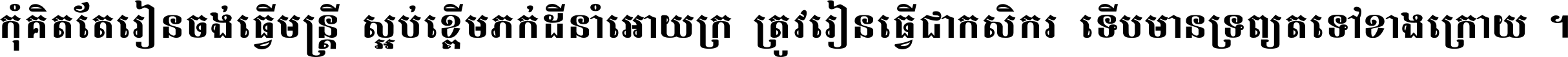 កុំ​គិត​តែ​រៀន​ចង់ធ្វើ​មន្ត្រី ស្អប់​ខ្ពើម​ភក់ដី​នាំអោយ​ក្រ ត្រូវ​រៀន​ធ្វើ​ជា​កសិករ ទើប​មានទ្រព្យ​ត​ទៅ​ខាង​ក្រោយ ។