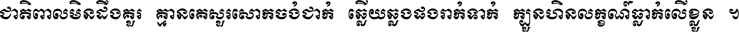 ជាតិ​ពាល​មិន​ដឹង​គួរ គ្មាន​គេ​សួរ​សោក​ចង់​ជាក់ ឆ្លើយ​ឆ្លង​ផង​រាក់​ទាក់​ ក្បួន​ហិន​លក្ខណ៍​ធ្លាក់​លើ​ខ្លួន ។