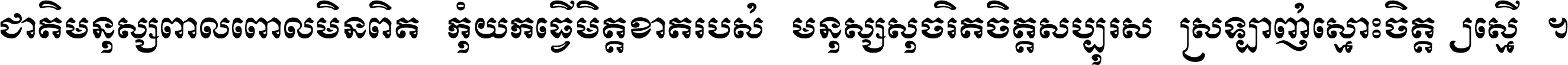 ជាតិ​មនុស្ស​ពាល​ពោល​មិន​ពិត កុំ​យក​ធ្វើ​មិត្ត​ខាត​របស់ មនុស្ស​សុចរិត​ចិត្ត​សប្បុរស ស្រឡាញ់​ស្មោះ​ចិត្ត​ឲ្យ​ស្មើ ។