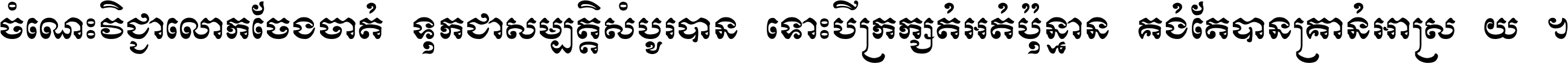 ចំណេះ​វិជ្ជា​លោក​ចែង​ចាត់ ទុក​ជា​សម្បត្តិ​សំបូរ​បាន ទោះ​បី​ក្រក្សត់​អត់​ប៉ុន្មាន គង់​តែ​បាន​គ្រាន់​អាស្រ័យ ។