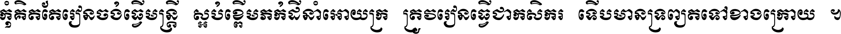 កុំ​គិត​តែ​រៀន​ចង់ធ្វើ​មន្ត្រី ស្អប់​ខ្ពើម​ភក់ដី​នាំអោយ​ក្រ ត្រូវ​រៀន​ធ្វើ​ជា​កសិករ ទើប​មានទ្រព្យ​ត​ទៅ​ខាង​ក្រោយ ។