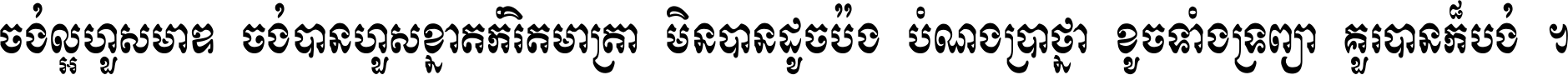 ចង់​ល្អ​ហួស​មាឌ ចង់​បាន​ហួស​ខ្នាត​កំរិត​មាត្រា មិន​បាន​ដូច​ប៉ង បំណង​ប្រាថ្នា ខូច​ទាំងទ្រព្យា គួរ​បាន​ក៏បង់ ។