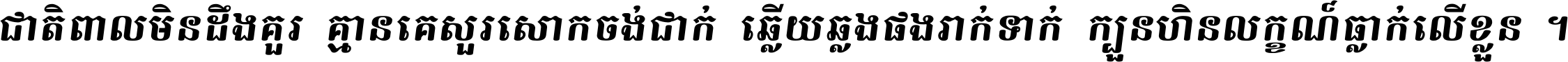 ជាតិ​ពាល​មិន​ដឹង​គួរ គ្មាន​គេ​សួរ​សោក​ចង់​ជាក់ ឆ្លើយ​ឆ្លង​ផង​រាក់​ទាក់​ ក្បួន​ហិន​លក្ខណ៍​ធ្លាក់​លើ​ខ្លួន ។