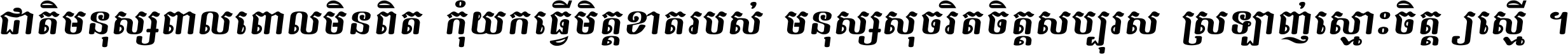 ជាតិ​មនុស្ស​ពាល​ពោល​មិន​ពិត កុំ​យក​ធ្វើ​មិត្ត​ខាត​របស់ មនុស្ស​សុចរិត​ចិត្ត​សប្បុរស ស្រឡាញ់​ស្មោះ​ចិត្ត​ឲ្យ​ស្មើ ។